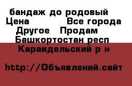 бандаж до родовый  › Цена ­ 1 000 - Все города Другое » Продам   . Башкортостан респ.,Караидельский р-н